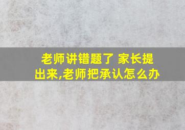 老师讲错题了 家长提出来,老师把承认怎么办